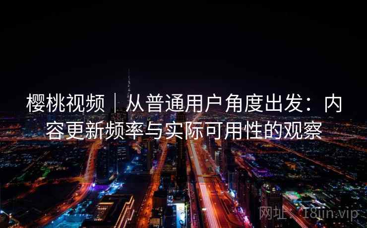 樱桃视频｜从普通用户角度出发：内容更新频率与实际可用性的观察