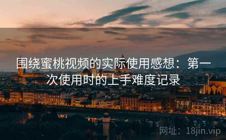 围绕蜜桃视频的实际使用感想：第一次使用时的上手难度记录