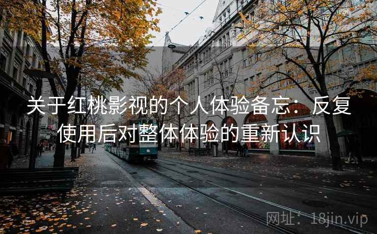 关于红桃影视的个人体验备忘：反复使用后对整体体验的重新认识