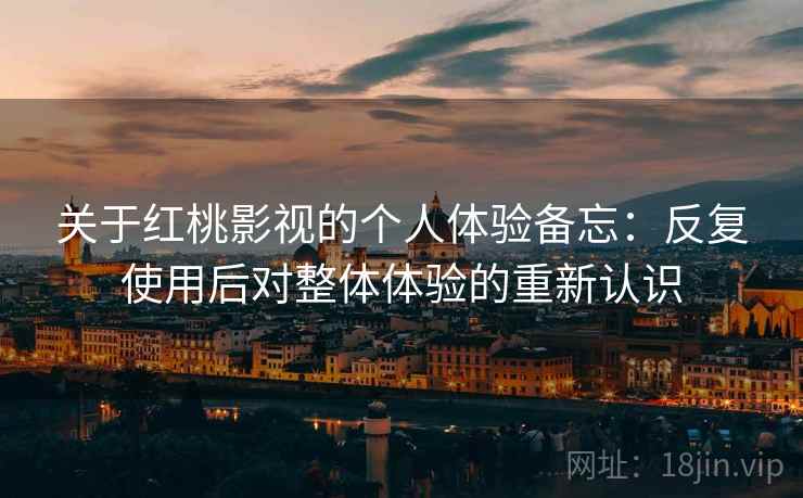 关于红桃影视的个人体验备忘：反复使用后对整体体验的重新认识