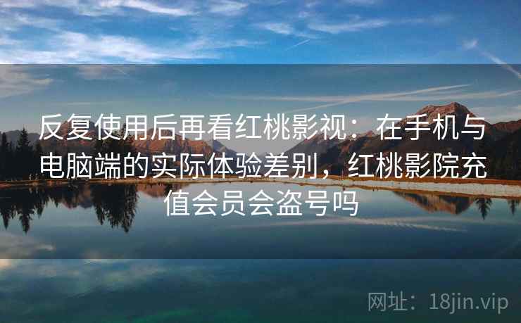 反复使用后再看红桃影视：在手机与电脑端的实际体验差别，红桃影院充值会员会盗号吗