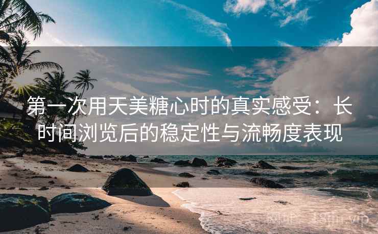 第一次用天美糖心时的真实感受：长时间浏览后的稳定性与流畅度表现