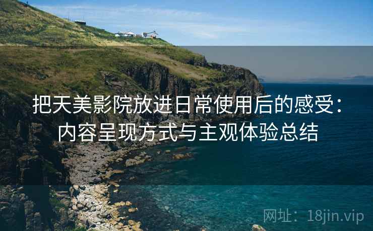 把天美影院放进日常使用后的感受：内容呈现方式与主观体验总结