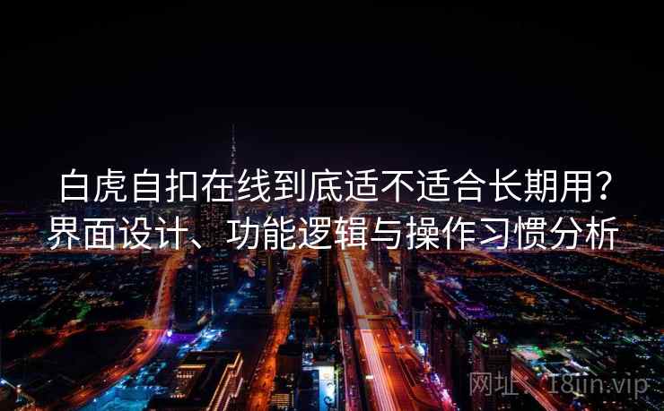 白虎自扣在线到底适不适合长期用？界面设计、功能逻辑与操作习惯分析