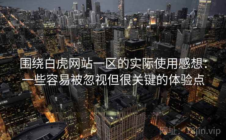 围绕白虎网站一区的实际使用感想：一些容易被忽视但很关键的体验点