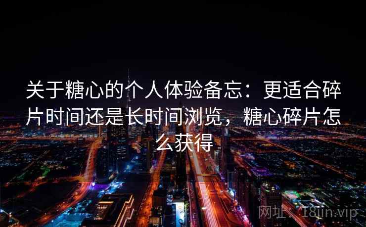 关于糖心的个人体验备忘：更适合碎片时间还是长时间浏览，糖心碎片怎么获得