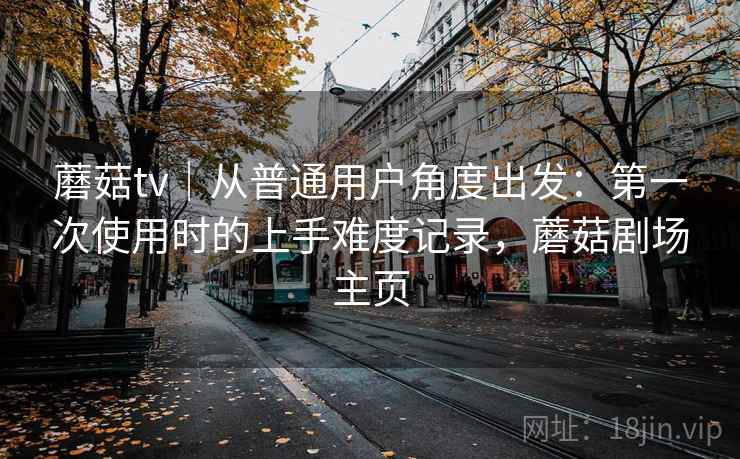 蘑菇tv｜从普通用户角度出发：第一次使用时的上手难度记录，蘑菇剧场主页
