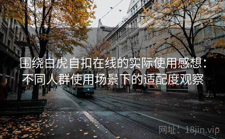 围绕白虎自扣在线的实际使用感想：不同人群使用场景下的适配度观察