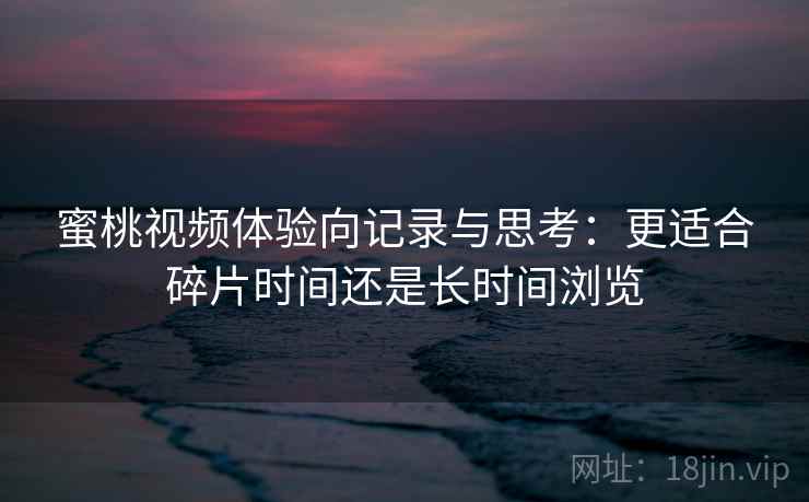 蜜桃视频体验向记录与思考：更适合碎片时间还是长时间浏览