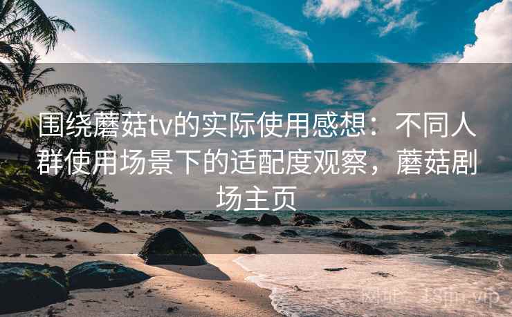 围绕蘑菇tv的实际使用感想：不同人群使用场景下的适配度观察，蘑菇剧场主页