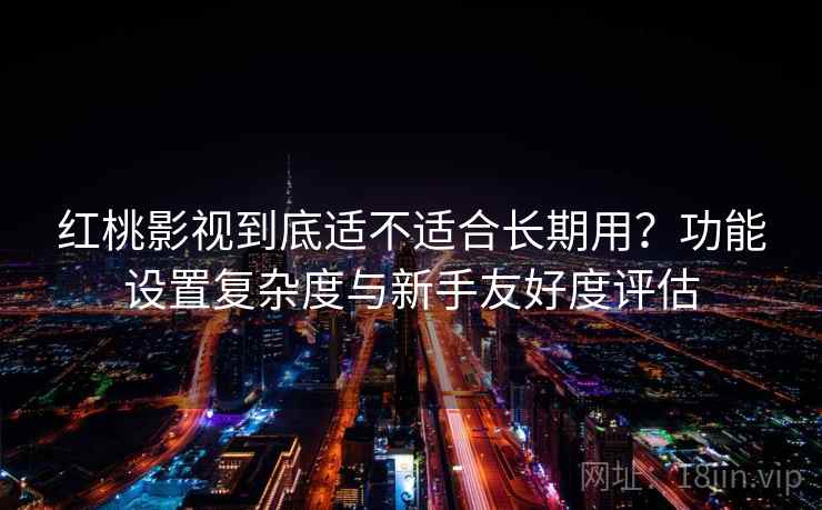 红桃影视到底适不适合长期用?功能设置复杂度与新手友好度评估 红桃影视到底适不适合长期用?功能设置复杂度与新手友好度评估