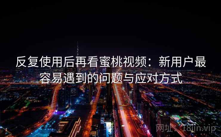 反复使用后再看蜜桃视频：新用户最容易遇到的问题与应对方式