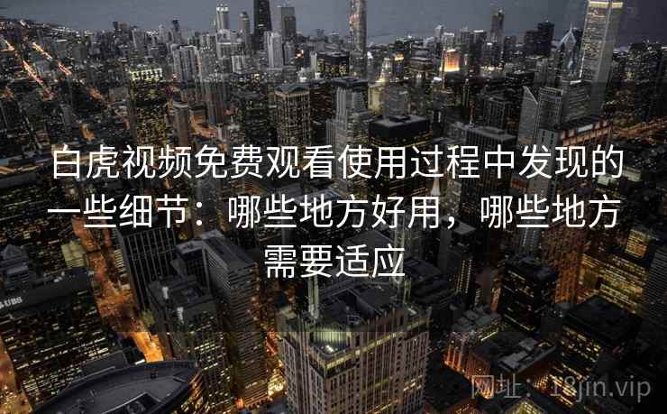 白虎视频免费观看使用过程中发现的一些细节:哪些地方好用,哪些地方需要适应 白虎视频免费观看使用过程中发现的一些细节:哪些地方好用,哪些地方需要适应