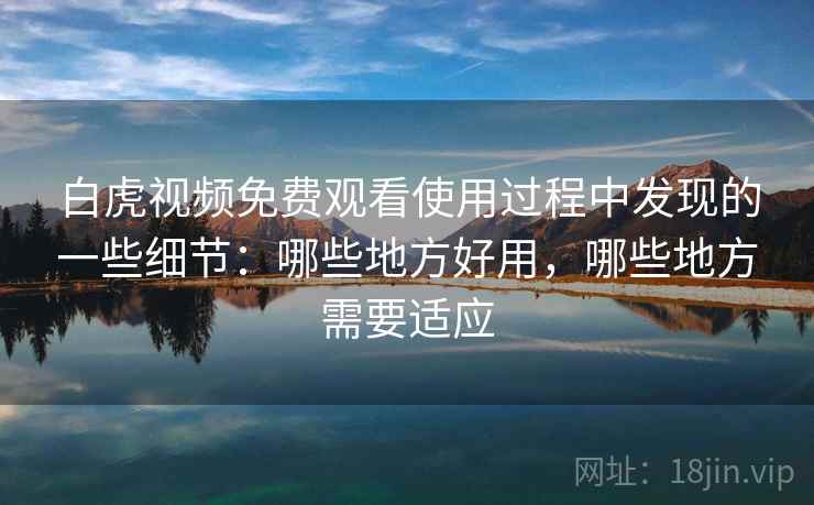 白虎视频免费观看使用过程中发现的一些细节:哪些地方好用,哪些地方需要适应 白虎视频免费观看使用过程中发现的一些细节:哪些地方好用,哪些地方需要适应