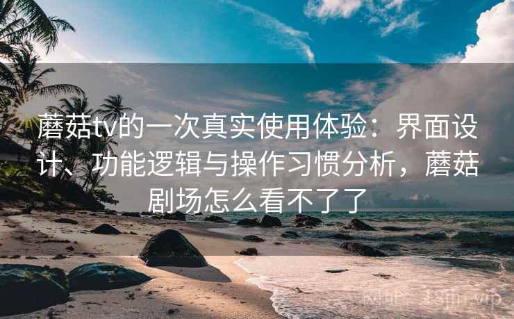 蘑菇tv的一次真实使用体验:界面设计、功能逻辑与操作习惯分析,蘑菇剧场怎么看不了了 蘑菇tv的一次真实使用体验:界面设计、功能逻辑与操作习惯分析,蘑菇剧场怎么看不了了