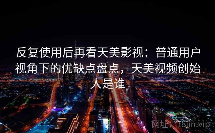 反复使用后再看天美影视:普通用户视角下的优缺点盘点,天美视频创始人是谁 反复使用后再看天美影视:普通用户视角下的优缺点盘点,天美视频创始人是谁
