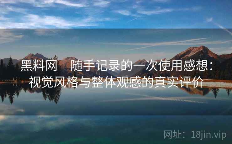 黑料网｜随手记录的一次使用感想：视觉风格与整体观感的真实评价