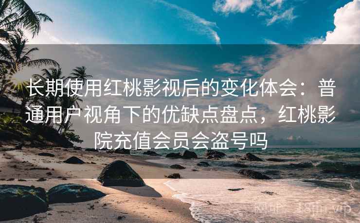 长期使用红桃影视后的变化体会：普通用户视角下的优缺点盘点，红桃影院充值会员会盗号吗