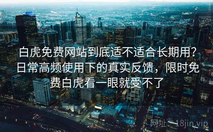 白虎免费网站到底适不适合长期用?日常高频使用下的真实反馈,限时免费白虎看一眼就受不了 白虎免费网站到底适不适合长期用?日常高频使用下的真实反馈,限时免费白虎看一眼就受不了