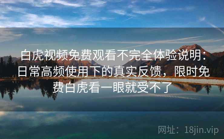 白虎视频免费观看不完全体验说明：日常高频使用下的真实反馈，限时免费白虎看一眼就受不了