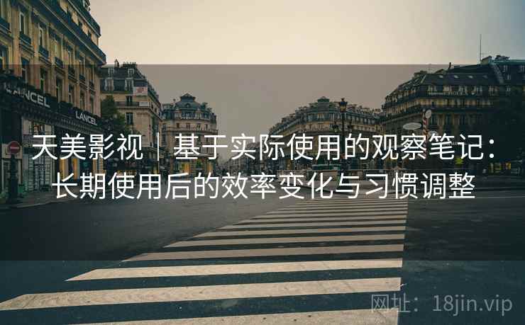 天美影视|基于实际使用的观察笔记:长期使用后的效率变化与习惯调整 天美影视|基于实际使用的观察笔记:长期使用后的效率变化与习惯调整