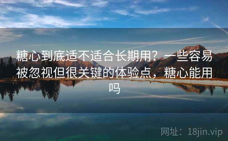 糖心到底适不适合长期用?一些容易被忽视但很关键的体验点,糖心能用吗 糖心到底适不适合长期用?一些容易被忽视但很关键的体验点,糖心能用吗