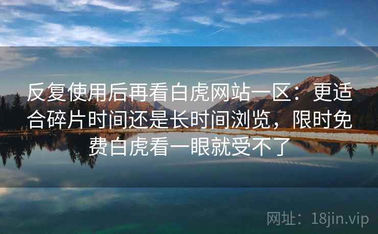 反复使用后再看白虎网站一区：更适合碎片时间还是长时间浏览，限时免费白虎看一眼就受不了