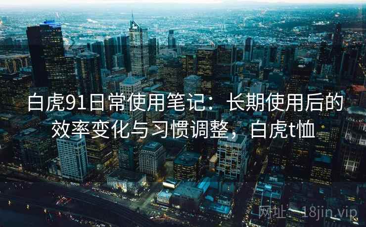 白虎91日常使用笔记:长期使用后的效率变化与习惯调整,白虎t恤 白虎91日常使用笔记:长期使用后的效率变化与习惯调整,白虎t恤