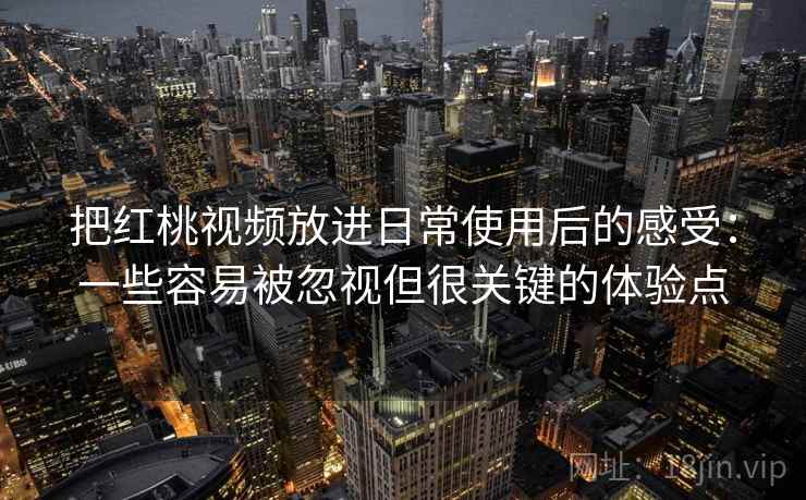 把红桃视频放进日常使用后的感受:一些容易被忽视但很关键的体验点 把红桃视频放进日常使用后的感受:一些容易被忽视但很关键的体验点
