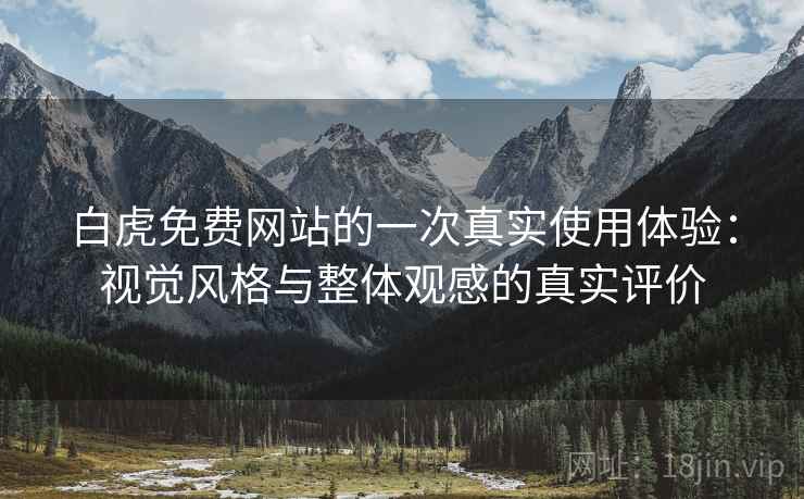 白虎免费网站的一次真实使用体验:视觉风格与整体观感的真实评价 白虎免费网站的一次真实使用体验:视觉风格与整体观感的真实评价