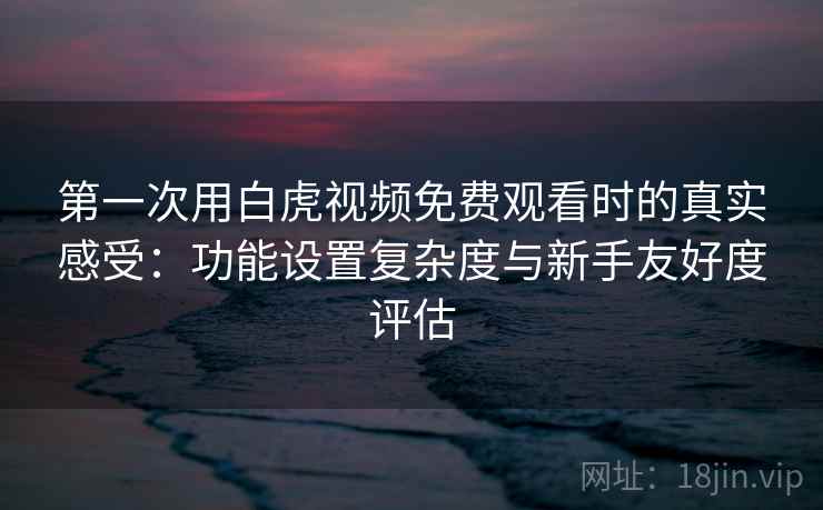 第一次用白虎视频免费观看时的真实感受:功能设置复杂度与新手友好度评估 第一次用白虎视频免费观看时的真实感受:功能设置复杂度与新手友好度评估