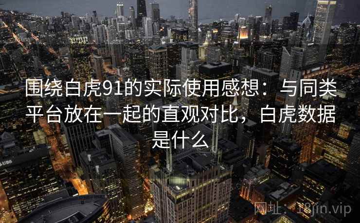 围绕白虎91的实际使用感想:与同类平台放在一起的直观对比,白虎数据是什么 围绕白虎91的实际使用感想:与同类平台放在一起的直观对比,白虎数据是什么