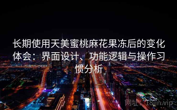 长期使用天美蜜桃麻花果冻后的变化体会：界面设计、功能逻辑与操作习惯分析