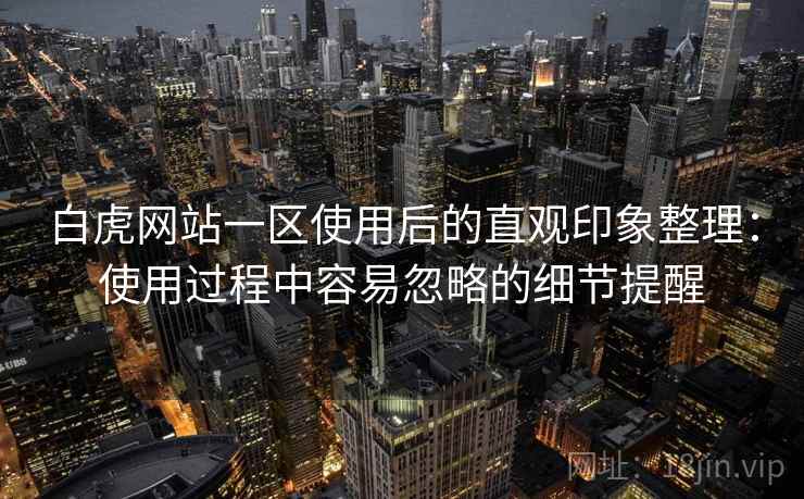白虎网站一区使用后的直观印象整理:使用过程中容易忽略的细节提醒 白虎网站一区使用后的直观印象整理:使用过程中容易忽略的细节提醒