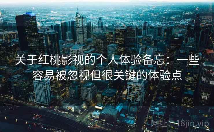 关于红桃影视的个人体验备忘：一些容易被忽视但很关键的体验点