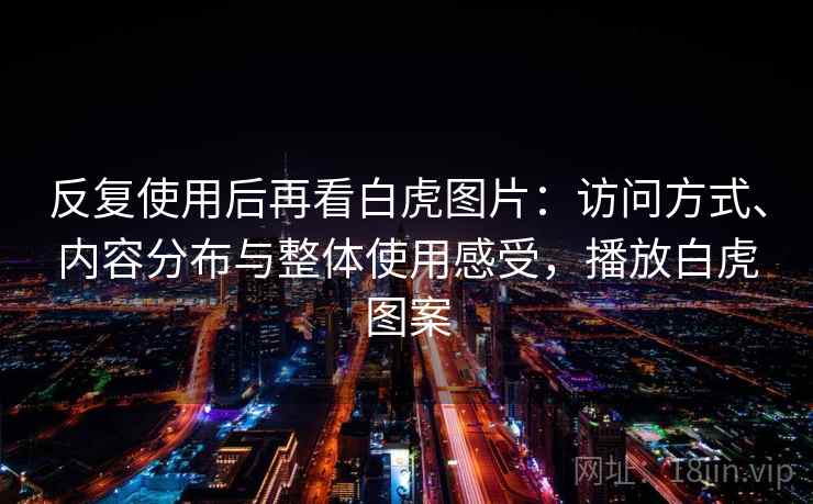 反复使用后再看白虎图片：访问方式、内容分布与整体使用感受，播放白虎图案