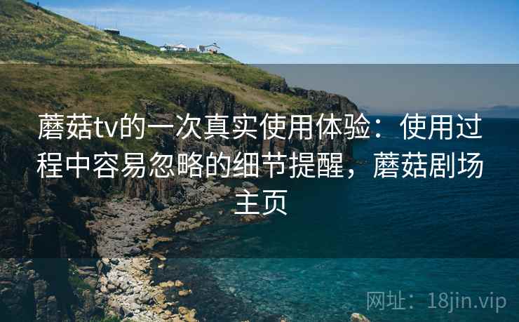 蘑菇tv的一次真实使用体验：使用过程中容易忽略的细节提醒，蘑菇剧场主页