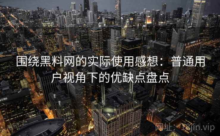 围绕黑料网的实际使用感想：普通用户视角下的优缺点盘点