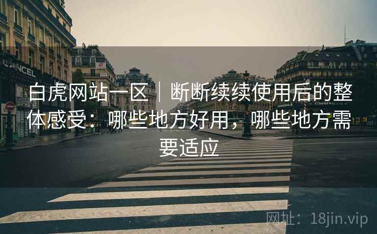 白虎网站一区|断断续续使用后的整体感受:哪些地方好用,哪些地方需要适应 白虎网站一区|断断续续使用后的整体感受:哪些地方好用,哪些地方需要适应