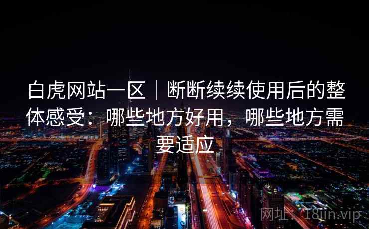 白虎网站一区|断断续续使用后的整体感受:哪些地方好用,哪些地方需要适应 白虎网站一区|断断续续使用后的整体感受:哪些地方好用,哪些地方需要适应