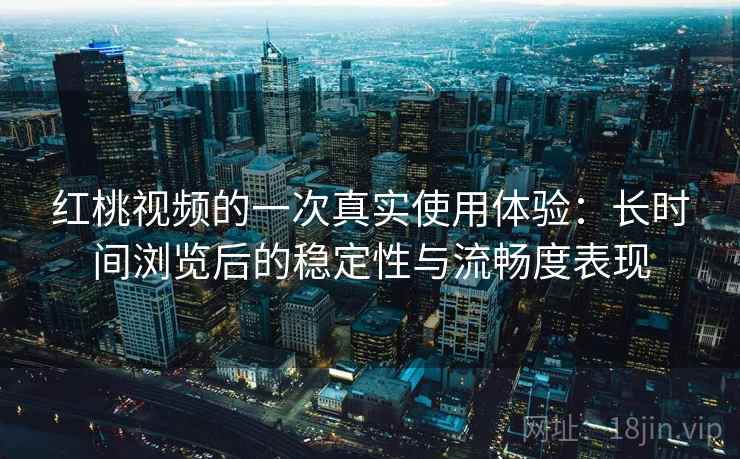红桃视频的一次真实使用体验：长时间浏览后的稳定性与流畅度表现