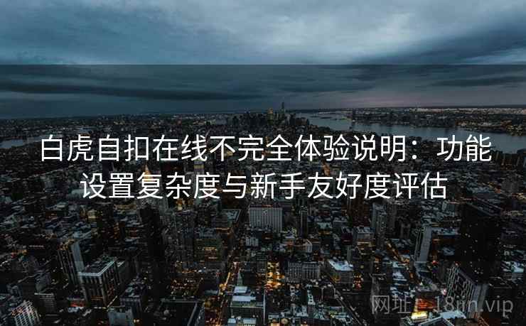 白虎自扣在线不完全体验说明:功能设置复杂度与新手友好度评估 白虎自扣在线不完全体验说明:功能设置复杂度与新手友好度评估