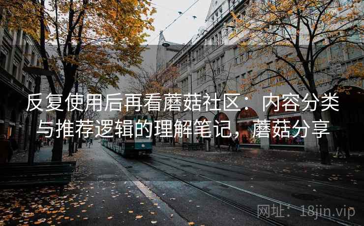 反复使用后再看蘑菇社区:内容分类与推荐逻辑的理解笔记,蘑菇分享 反复使用后再看蘑菇社区:内容分类与推荐逻辑的理解笔记,蘑菇分享