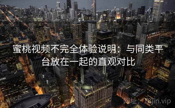 蜜桃视频不完全体验说明：与同类平台放在一起的直观对比