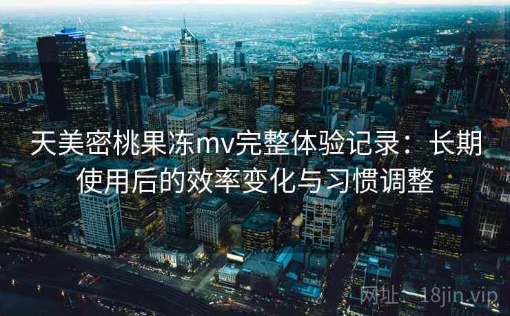 天美密桃果冻mv完整体验记录:长期使用后的效率变化与习惯调整 天美密桃果冻mv完整体验记录:长期使用后的效率变化与习惯调整