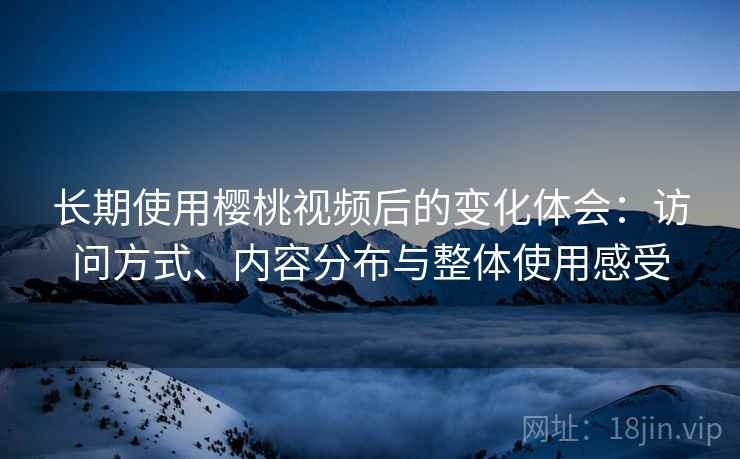 长期使用樱桃视频后的变化体会:访问方式、内容分布与整体使用感受 长期使用樱桃视频后的变化体会:访问方式、内容分布与整体使用感受