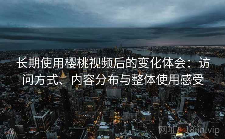 长期使用樱桃视频后的变化体会:访问方式、内容分布与整体使用感受 长期使用樱桃视频后的变化体会:访问方式、内容分布与整体使用感受