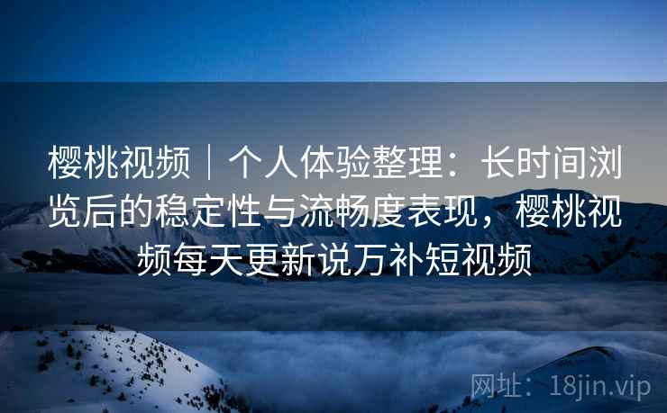樱桃视频｜个人体验整理：长时间浏览后的稳定性与流畅度表现，樱桃视频每天更新说万补短视频
