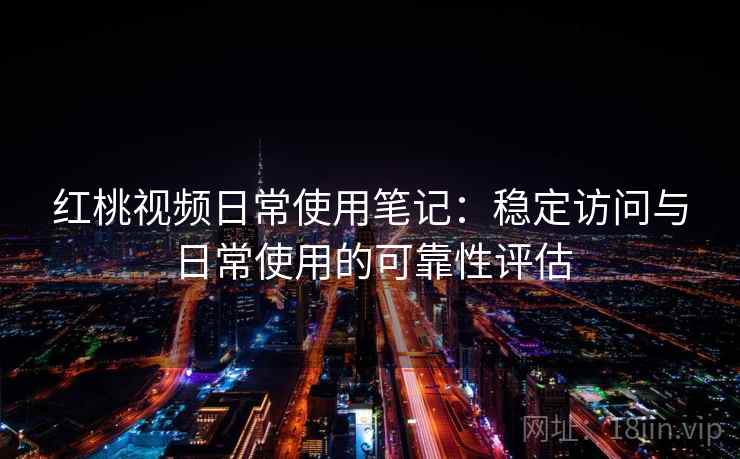 红桃视频日常使用笔记：稳定访问与日常使用的可靠性评估
