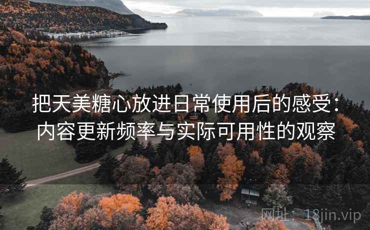 把天美糖心放进日常使用后的感受:内容更新频率与实际可用性的观察 把天美糖心放进日常使用后的感受:内容更新频率与实际可用性的观察